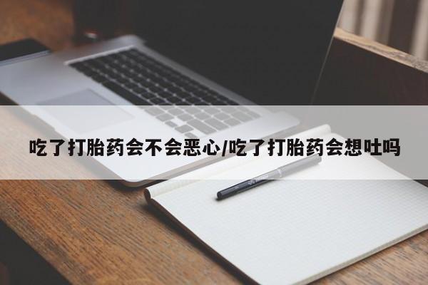 堕胎药购买联系吃了打胎药会不会恶心/吃了打胎药会想吐吗