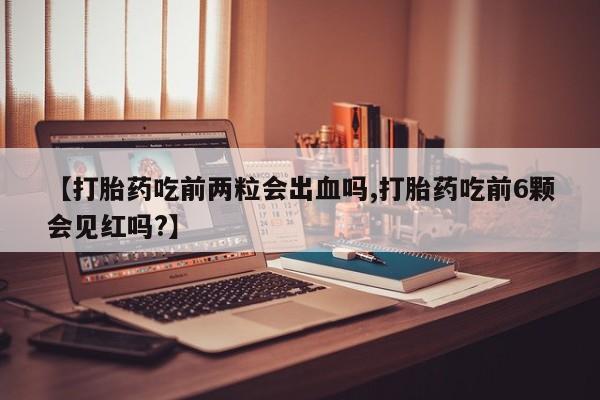 堕胎药购买联系【打胎药吃前两粒会出血吗,打胎药吃前6颗会见红吗?】