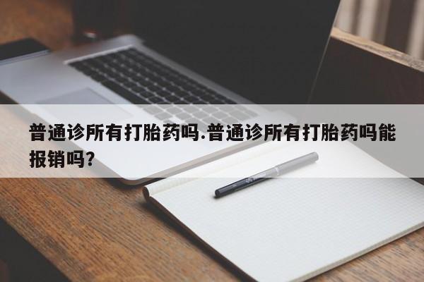 堕胎药购买联系普通诊所有打胎药吗.普通诊所有打胎药吗能报销吗？