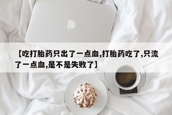 堕胎药购买联系【吃打胎药只出了一点血,打胎药吃了,只流了一点血,是不是失败了】