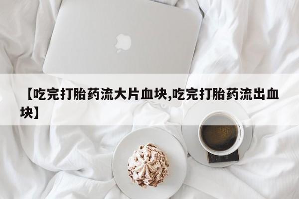 堕胎药购买联系【吃完打胎药流大片血块,吃完打胎药流出血块】