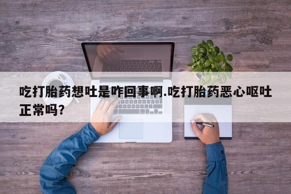 堕胎药购买联系吃打胎药想吐是咋回事啊.吃打胎药恶心呕吐正常吗？