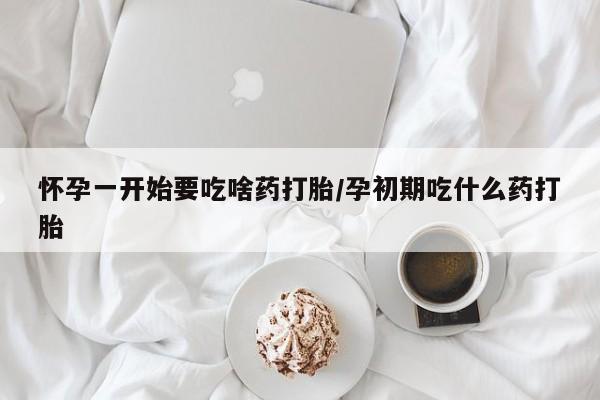 堕胎药购买联系怀孕一开始要吃啥药打胎/孕初期吃什么药打胎