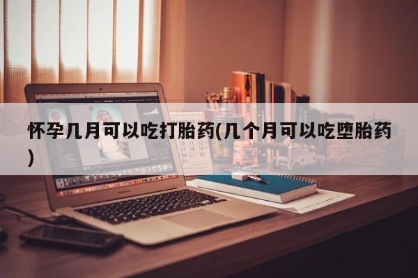 堕胎药购买联系怀孕几月可以吃打胎药(几个月可以吃堕胎药)