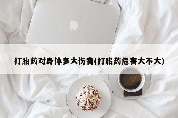 堕胎药购买联系打胎药对身体多大伤害(打胎药危害大不大)