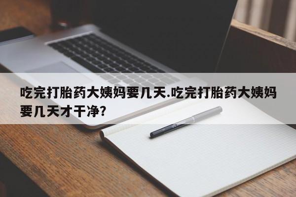 堕胎药购买联系吃完打胎药大姨妈要几天.吃完打胎药大姨妈要几天才干净？