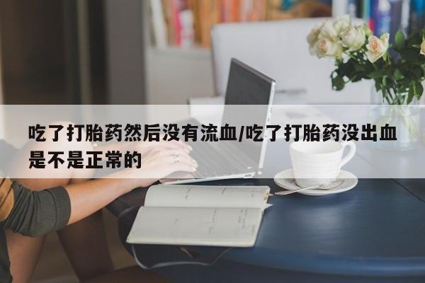 堕胎药购买联系吃了打胎药然后没有流血/吃了打胎药没出血是不是正常的