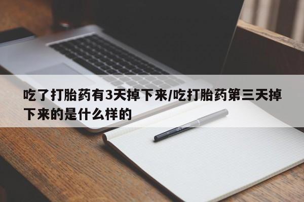 堕胎药购买联系吃了打胎药有3天掉下来/吃打胎药第三天掉下来的是什么样的