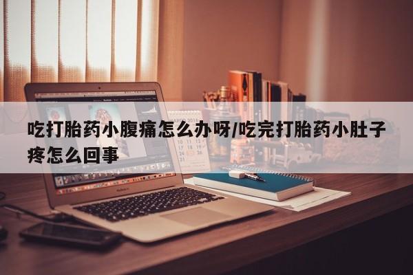 堕胎药购买联系吃打胎药小腹痛怎么办呀/吃完打胎药小肚子疼怎么回事