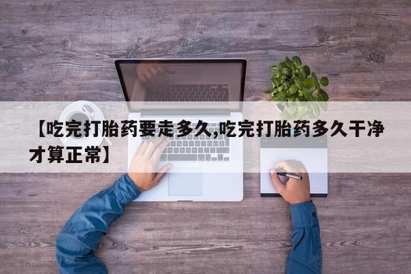 堕胎药购买联系【吃完打胎药要走多久,吃完打胎药多久干净才算正常】
