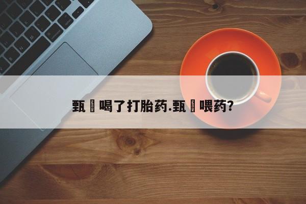 堕胎药购买联系甄嬛喝了打胎药.甄嬛喂药？