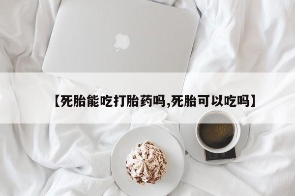 堕胎药购买联系【死胎能吃打胎药吗,死胎可以吃吗】