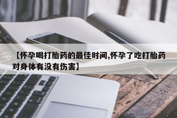 堕胎药购买联系【怀孕喝打胎药的最佳时间,怀孕了吃打胎药对身体有没有伤害】