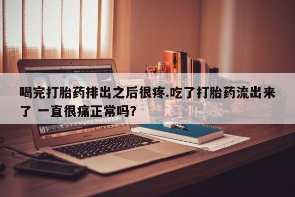 堕胎药购买联系喝完打胎药排出之后很疼.吃了打胎药流出来了 一直很痛正常吗？